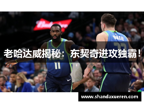 老哈达威揭秘：东契奇进攻独霸！